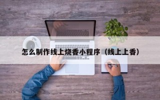 衡阳怎么制作线上烧香小程序（线上上香）