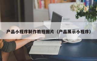 衡阳产品小程序制作教程图片（产品展示小程序）