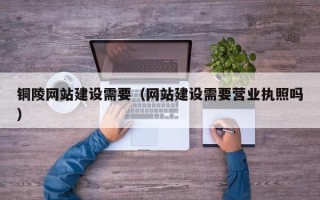 衡阳铜陵网站建设需要（网站建设需要营业执照吗）