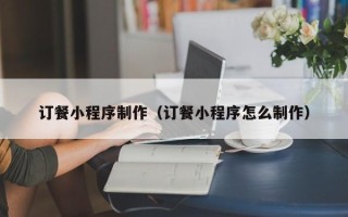 衡阳订餐小程序制作（订餐小程序怎么制作）