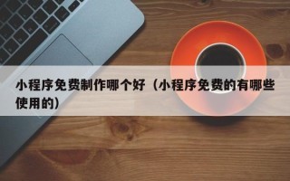 衡阳小程序免费制作哪个好（小程序免费的有哪些使用的）