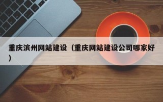 衡阳重庆滨州网站建设（重庆网站建设公司哪家好）