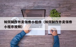 衡阳如何制作外卖领券小程序（如何制作外卖领券小程序视频）
