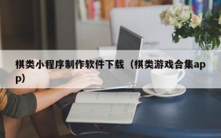 衡阳棋类小程序制作软件下载（棋类游戏合集app）