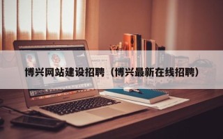 衡阳博兴网站建设招聘（博兴最新在线招聘）