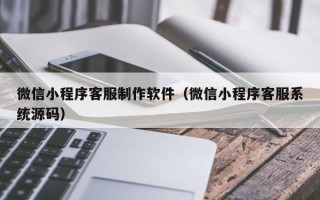 衡阳微信小程序客服制作软件（微信小程序客服系统源码）