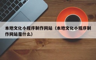 衡阳本地文化小程序制作网站（本地文化小程序制作网站是什么）