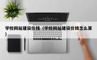 衡阳学校网站建设价钱（学校网站建设价钱怎么算）