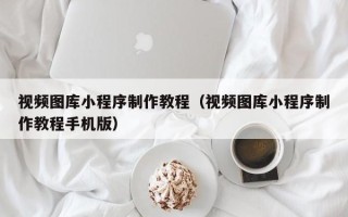 衡阳视频图库小程序制作教程（视频图库小程序制作教程手机版）