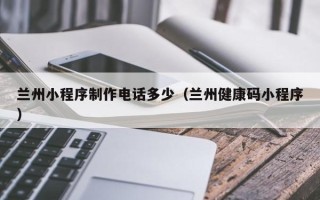 衡阳兰州小程序制作电话多少（兰州健康码小程序）