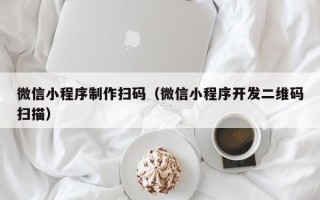 衡阳微信小程序制作扫码（微信小程序开发二维码扫描）