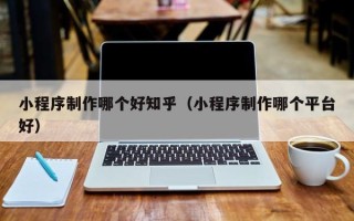 衡阳小程序制作哪个好知乎（小程序制作哪个平台好）