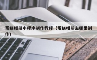 衡阳蛋糕相册小程序制作教程（蛋糕相册去哪里制作）